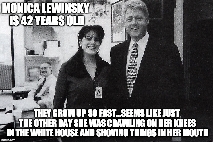 A Blast From The Past | MONICA LEWINSKY IS 42 YEARS OLD THEY GROW UP SO FAST...SEEMS LIKE JUST THE OTHER DAY SHE WAS CRAWLING ON HER KNEES IN THE WHITE HOUSE AND SH | image tagged in blowjob,politics,bill clinton,funny meme,monica lewinsky,clinton | made w/ Imgflip meme maker