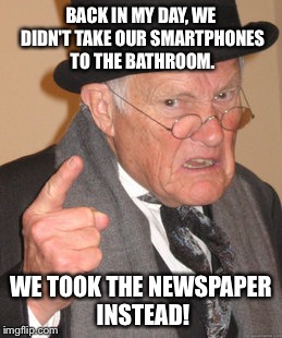 Back In My Day Meme | BACK IN MY DAY, WE DIDN'T TAKE OUR SMARTPHONES TO THE BATHROOM. WE TOOK THE NEWSPAPER INSTEAD! | image tagged in memes,back in my day | made w/ Imgflip meme maker