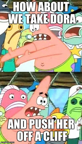 Put It Somewhere Else Patrick Meme | HOW ABOUT WE TAKE DORA AND PUSH HER OFF A CLIFF | image tagged in memes,put it somewhere else patrick | made w/ Imgflip meme maker