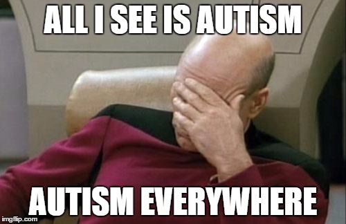 Captain Picard Facepalm | ALL I SEE IS AUTISM AUTISM EVERYWHERE | image tagged in memes,captain picard facepalm | made w/ Imgflip meme maker