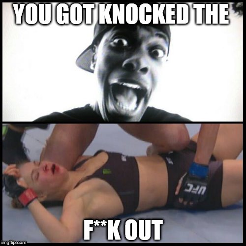 Ronda knocked out | YOU GOT KNOCKED THE F**K OUT | image tagged in ufc,ronda rousey,knockout | made w/ Imgflip meme maker