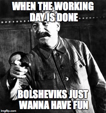Stalin | WHEN THE WORKING DAY IS DONE BOLSHEVIKS JUST WANNA HAVE FUN | image tagged in stalin | made w/ Imgflip meme maker