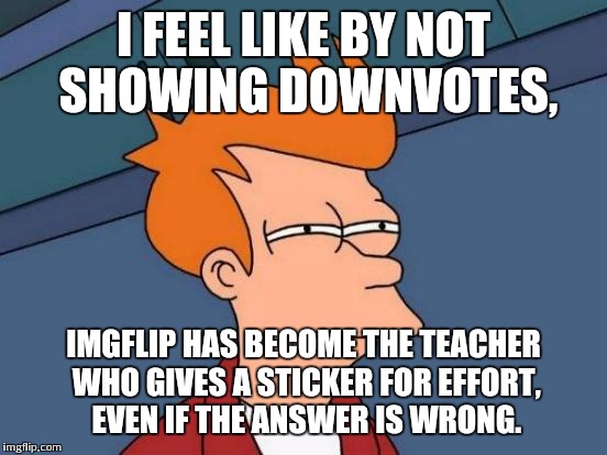 Futurama Fry | I FEEL LIKE BY NOT SHOWING DOWNVOTES, IMGFLIP HAS BECOME THE TEACHER WHO GIVES A STICKER FOR EFFORT, EVEN IF THE ANSWER IS WRONG. | image tagged in memes,futurama fry | made w/ Imgflip meme maker