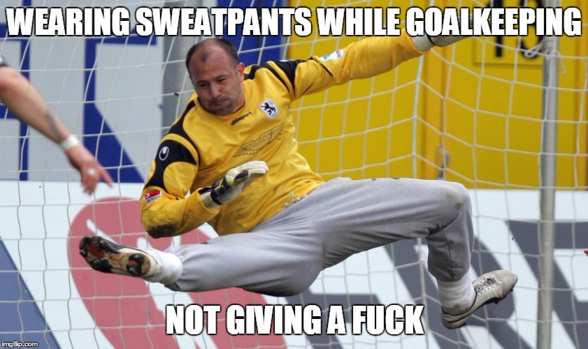 WEARING SWEATPANTS WHILE GOALKEEPING NOT GIVING A F**K | made w/ Imgflip meme maker