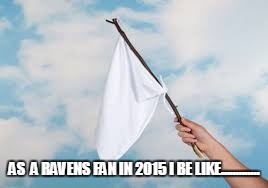 White Flag | AS  A RAVENS FAN IN 2015 I BE LIKE............. | image tagged in white flag | made w/ Imgflip meme maker