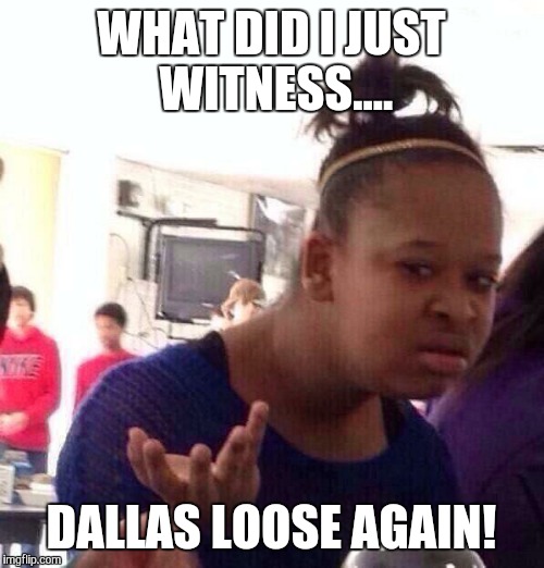 Black Girl Wat | WHAT DID I JUST WITNESS.... DALLAS LOOSE AGAIN! | image tagged in memes,black girl wat | made w/ Imgflip meme maker