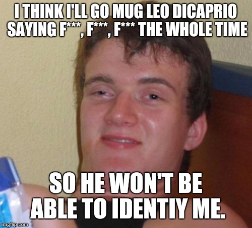 10 Guy Meme | I THINK I'LL GO MUG LEO DICAPRIO SAYING F***, F***, F*** THE WHOLE TIME SO HE WON'T BE ABLE TO IDENTIY ME. | image tagged in memes,10 guy | made w/ Imgflip meme maker
