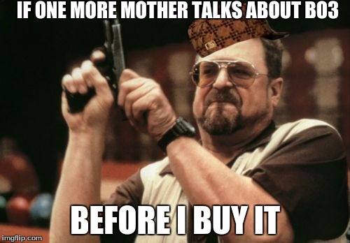 Am I The Only One Around Here | IF ONE MORE MOTHER TALKS ABOUT BO3 BEFORE I BUY IT | image tagged in memes,am i the only one around here,scumbag | made w/ Imgflip meme maker