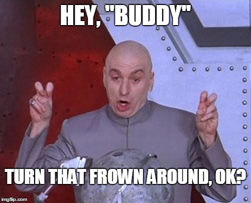 Hey, Buddy... | HEY, "BUDDY" TURN THAT FROWN AROUND, OK? | image tagged in memes,dr evil laser,smile | made w/ Imgflip meme maker