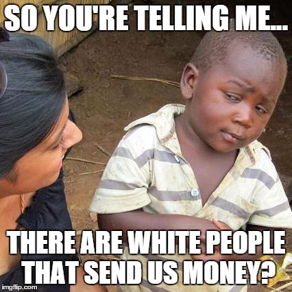 Third World Skeptical Kid | SO YOU'RE TELLING ME... THERE ARE WHITE PEOPLE THAT SEND US MONEY? | image tagged in memes,third world skeptical kid | made w/ Imgflip meme maker