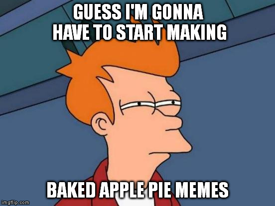 Futurama Fry Meme | GUESS I'M GONNA HAVE TO START MAKING BAKED APPLE PIE MEMES | image tagged in memes,futurama fry | made w/ Imgflip meme maker