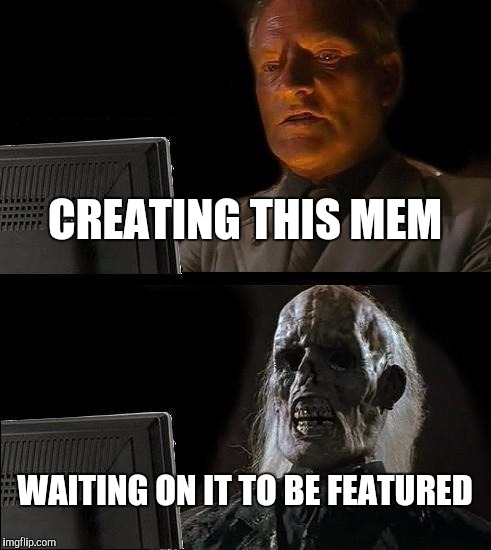 I'll Just Wait Here Meme | CREATING THIS MEM WAITING ON IT TO BE FEATURED | image tagged in memes,ill just wait here | made w/ Imgflip meme maker