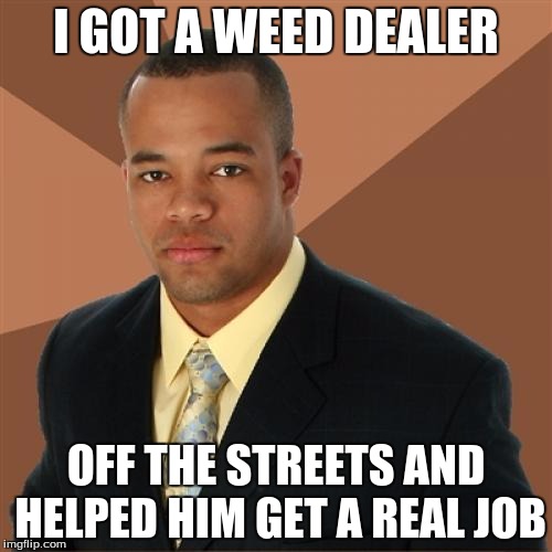 Successful Black Man | I GOT A WEED DEALER OFF THE STREETS AND HELPED HIM GET A REAL JOB | image tagged in memes,successful black man | made w/ Imgflip meme maker