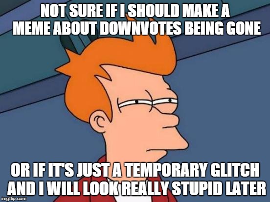 Futurama Fry Meme | NOT SURE IF I SHOULD MAKE A MEME ABOUT DOWNVOTES BEING GONE OR IF IT'S JUST A TEMPORARY GLITCH AND I WILL LOOK REALLY STUPID LATER | image tagged in memes,futurama fry | made w/ Imgflip meme maker