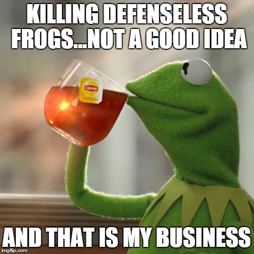 But That's None Of My Business Meme | KILLING DEFENSELESS FROGS...NOT A GOOD IDEA AND THAT IS MY BUSINESS | image tagged in memes,but thats none of my business,kermit the frog | made w/ Imgflip meme maker