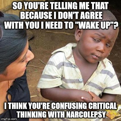 I need to "wake up"? | SO YOU'RE TELLING ME THAT BECAUSE I DON'T AGREE WITH YOU I NEED TO "WAKE UP"? I THINK YOU'RE CONFUSING CRITICAL THINKING WITH NARCOLEPSY | image tagged in memes,third world skeptical kid,wake up | made w/ Imgflip meme maker