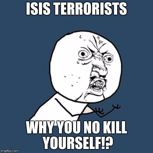 Y U No | ISIS TERRORISTS WHY YOU NO KILL YOURSELF!? | image tagged in memes,y u no | made w/ Imgflip meme maker