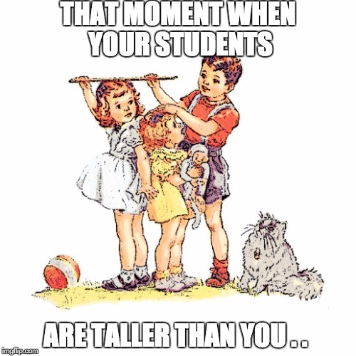 Short Teacher | THAT MOMENT WHEN YOUR STUDENTS ARE TALLER THAN YOU . . | image tagged in short teacher | made w/ Imgflip meme maker