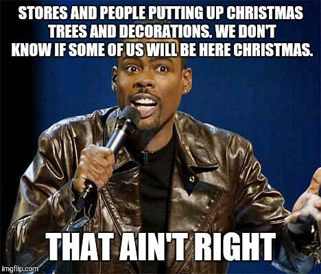 Chris Rock | STORES AND PEOPLE PUTTING UP CHRISTMAS TREES AND DECORATIONS. WE DON'T KNOW IF SOME OF US WILL BE HERE CHRISTMAS. THAT AIN'T RIGHT | image tagged in chris rock | made w/ Imgflip meme maker