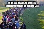 Waiting in line | 40 YR OLD N**GAS BE WAITING IN LINE FOR CHICKS TO TURN 18 LIKE | image tagged in statutory | made w/ Imgflip meme maker