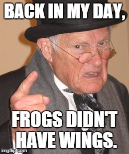 Back In My Day Meme | BACK IN MY DAY, FROGS DIDN'T HAVE WINGS. | image tagged in memes,back in my day | made w/ Imgflip meme maker