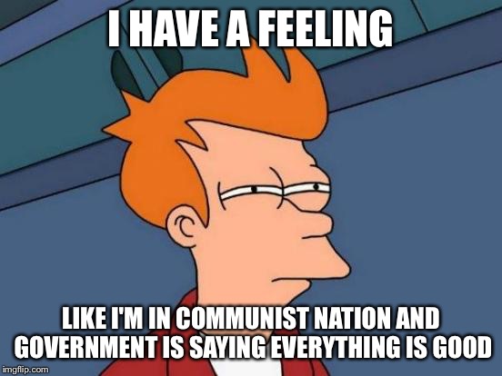 Futurama Fry Meme | I HAVE A FEELING LIKE I'M IN COMMUNIST NATION AND GOVERNMENT IS SAYING EVERYTHING IS GOOD | image tagged in memes,futurama fry | made w/ Imgflip meme maker