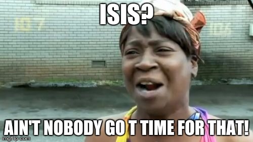 Ain't Nobody Got Time For That | ISIS? AIN'T NOBODY GO T TIME FOR THAT! | image tagged in memes,aint nobody got time for that | made w/ Imgflip meme maker