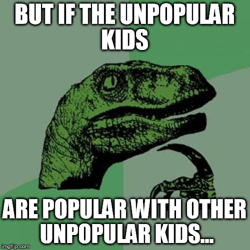 Philosoraptor Meme | BUT IF THE UNPOPULAR KIDS ARE POPULAR WITH OTHER UNPOPULAR KIDS... | image tagged in memes,philosoraptor | made w/ Imgflip meme maker