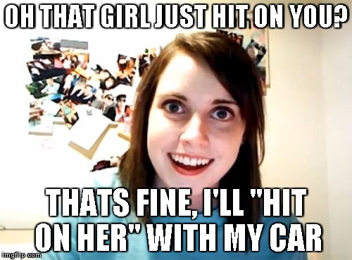 Overly Attached Girlfriend | OH THAT GIRL JUST HIT ON YOU? THATS FINE, I'LL "HIT ON HER" WITH MY CAR | image tagged in memes,overly attached girlfriend | made w/ Imgflip meme maker