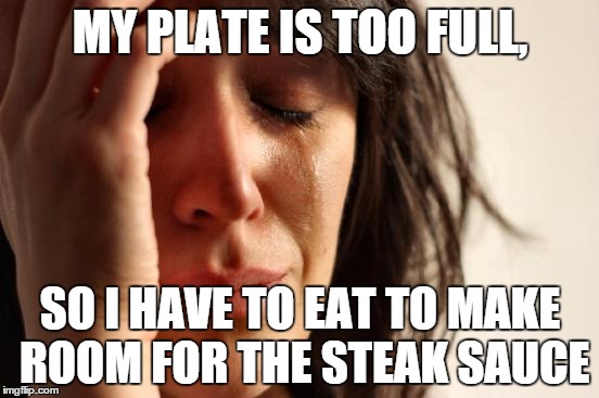 First World Problems Meme | MY PLATE IS TOO FULL, SO I HAVE TO EAT TO MAKE ROOM FOR THE STEAK SAUCE | image tagged in memes,first world problems,AdviceAnimals | made w/ Imgflip meme maker