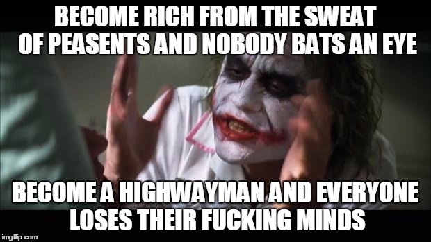 And everybody loses their minds Meme | BECOME RICH FROM THE SWEAT OF PEASENTS AND NOBODY BATS AN EYE BECOME A HIGHWAYMAN AND EVERYONE LOSES THEIR F**KING MINDS | image tagged in memes,and everybody loses their minds | made w/ Imgflip meme maker