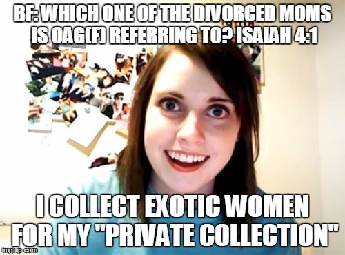 Overly Attached Girlfriend | BF: WHICH ONE OF THE DIVORCED MOMS IS OAG(F) REFERRING TO? ISAIAH 4:1 I COLLECT EXOTIC WOMEN FOR MY "PRIVATE COLLECTION" | image tagged in memes,overly attached girlfriend | made w/ Imgflip meme maker