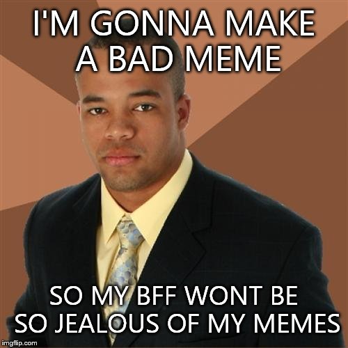 Successful Black Man | I'M GONNA MAKE A BAD MEME SO MY BFF WONT BE SO JEALOUS OF MY MEMES | image tagged in memes,successful black man | made w/ Imgflip meme maker