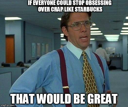 That Would Be Great | IF EVERYONE COULD STOP OBSESSING OVER CRAP LIKE STARBUCKS THAT WOULD BE GREAT | image tagged in memes,that would be great | made w/ Imgflip meme maker