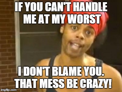 Hide Yo Kids Hide Yo Wife Meme | IF YOU CAN'T HANDLE ME AT MY WORST I DON'T BLAME YOU.  THAT MESS BE CRAZY! | image tagged in memes,hide yo kids hide yo wife,crazy | made w/ Imgflip meme maker