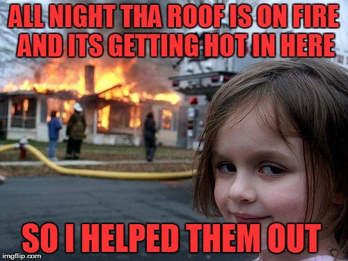 Tha roof tha roof the house is on fire | ALL NIGHT THA ROOF IS ON FIRE AND ITS GETTING HOT IN HERE SO I HELPED THEM OUT | image tagged in memes,disaster girl,fire meme,party,revenge | made w/ Imgflip meme maker