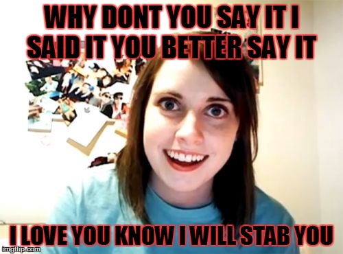 Unwanted Love | WHY DONT YOU SAY IT I SAID IT YOU BETTER SAY IT I LOVE YOU KNOW I WILL STAB YOU | image tagged in memes,overly attached girlfriend,crazy ex,love,crazy girl friend | made w/ Imgflip meme maker