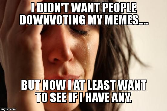 First World Problems Meme | I DIDN'T WANT PEOPLE DOWNVOTING MY MEMES.... BUT NOW I AT LEAST WANT TO SEE IF I HAVE ANY. | image tagged in memes,first world problems | made w/ Imgflip meme maker