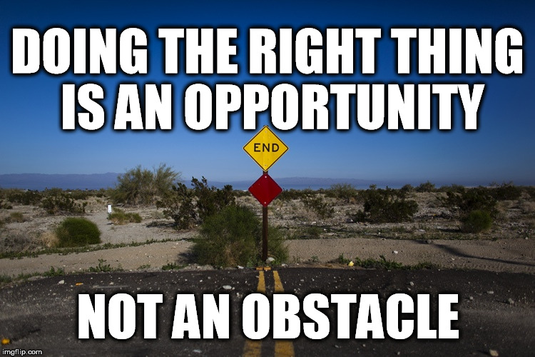 Doing Right | DOING THE RIGHT THING IS AN OPPORTUNITY NOT AN OBSTACLE | image tagged in doing the right things | made w/ Imgflip meme maker