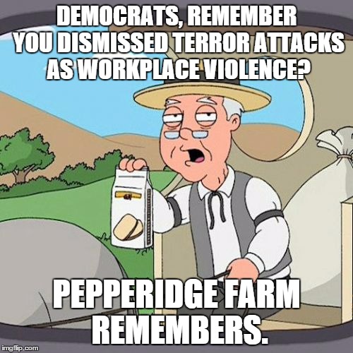 Democrats, Pepperidge Farms Remembers | DEMOCRATS, REMEMBER YOU DISMISSED TERROR ATTACKS AS WORKPLACE VIOLENCE? PEPPERIDGE FARM REMEMBERS. | image tagged in memes,pepperidge farm remembers | made w/ Imgflip meme maker