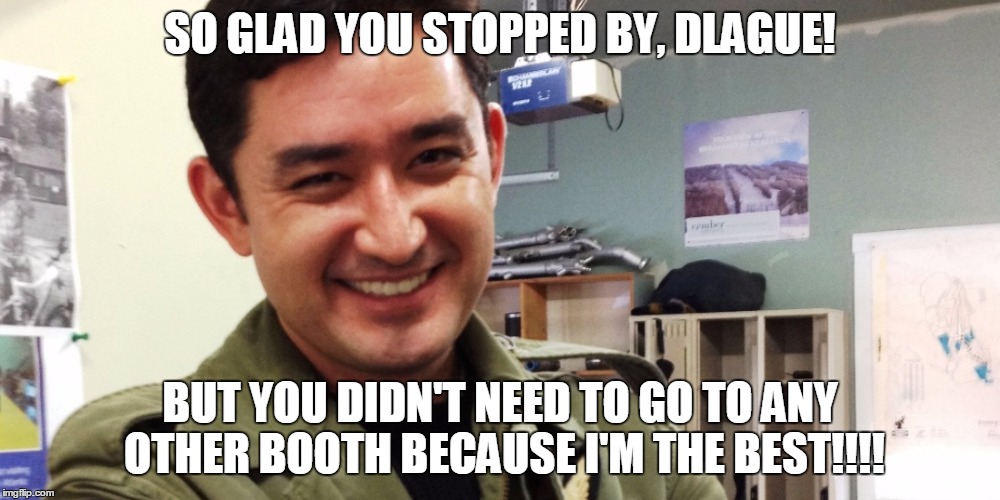 SO GLAD YOU STOPPED BY, DLAGUE! BUT YOU DIDN'T NEED TO GO TO ANY OTHER BOOTH BECAUSE I'M THE BEST!!!! | made w/ Imgflip meme maker