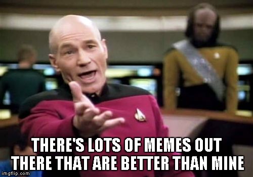 Picard Wtf Meme | THERE'S LOTS OF MEMES OUT THERE THAT ARE BETTER THAN MINE | image tagged in memes,picard wtf | made w/ Imgflip meme maker