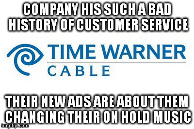 Time Warner marketing is good | COMPANY HIS SUCH A BAD HISTORY OF CUSTOMER SERVICE THEIR NEW ADS ARE ABOUT THEM CHANGING THEIR ON HOLD MUSIC | image tagged in funny,memes,cable,television | made w/ Imgflip meme maker
