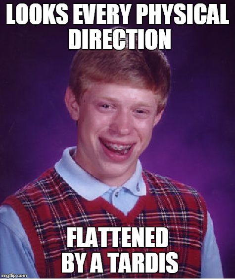 Bad Luck Brian Meme | LOOKS EVERY PHYSICAL DIRECTION FLATTENED BY A TARDIS | image tagged in memes,bad luck brian | made w/ Imgflip meme maker