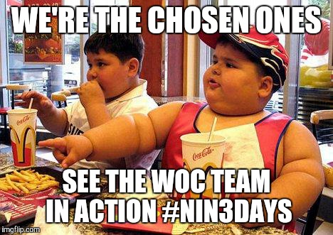 fat kid | WE'RE THE CHOSEN ONES SEE THE WOC TEAM IN ACTION #NIN3DAYS | image tagged in fat kid | made w/ Imgflip meme maker