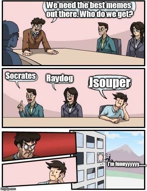 Boardroom Meeting Suggestion Meme | We need the best memes out there. Who do we get? Socrates Raydog Jsouper I'm funnyyyyyy....... | image tagged in memes,boardroom meeting suggestion | made w/ Imgflip meme maker