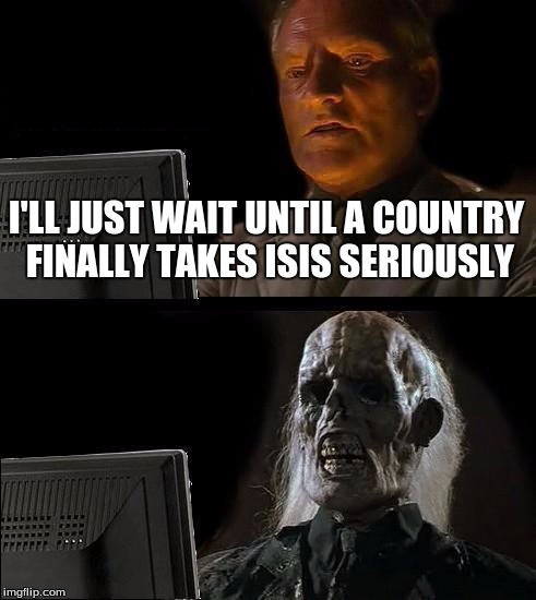 I'll Just Wait Here Meme | I'LL JUST WAIT UNTIL A COUNTRY FINALLY TAKES ISIS SERIOUSLY | image tagged in memes,ill just wait here | made w/ Imgflip meme maker