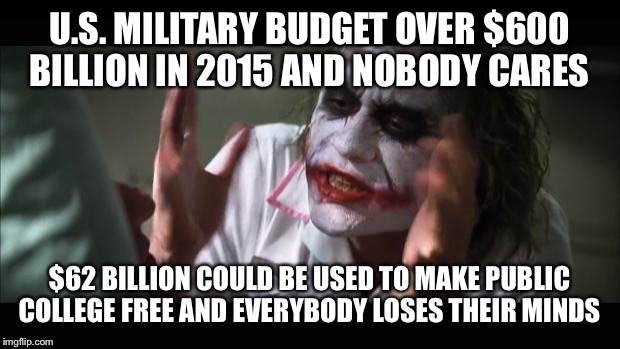 And everybody loses their minds Meme | U.S. MILITARY BUDGET OVER $600 BILLION IN 2015 AND NOBODY CARES $62 BILLION COULD BE USED TO MAKE PUBLIC COLLEGE FREE AND EVERYBODY LOSES TH | image tagged in memes,and everybody loses their minds | made w/ Imgflip meme maker