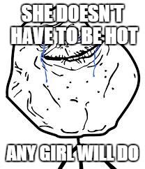 Forever Alone | SHE DOESN'T HAVE TO BE HOT ANY GIRL WILL DO | image tagged in forever alone | made w/ Imgflip meme maker