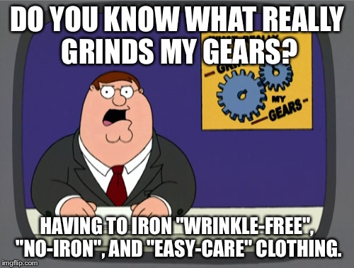 Peter Griffin News | DO YOU KNOW WHAT REALLY GRINDS MY GEARS? HAVING TO IRON "WRINKLE-FREE", "NO-IRON", AND "EASY-CARE" CLOTHING. | image tagged in memes,peter griffin news | made w/ Imgflip meme maker
